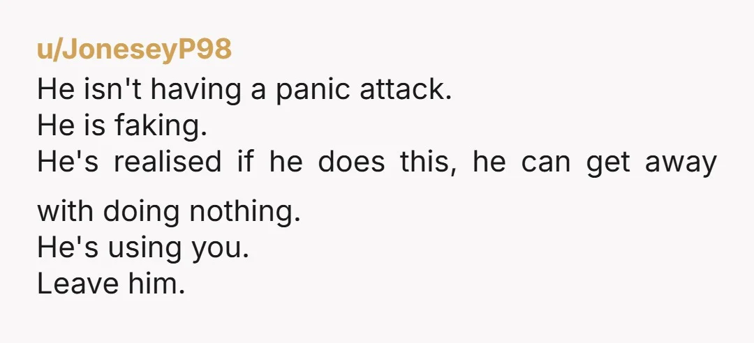 u/thisismybandname
I don’t need to read past the title.
He’s not having panic attacks, he’s having tantrums-get-me-out-of-chores attacks