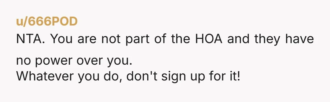 u/Terra88draco NTA And that’s why I avoided HOAs when house hunting. I don’t get the point of paying an addition fee on top of a mortgage just for someone to...