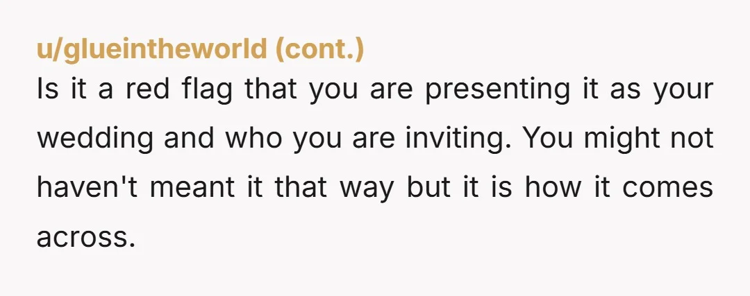 u/Ginger630 YTA! It’s up to your partner, not you. HE should be speaking to his father about the guest list, not you. If he doesn’t want his siblings there, he...