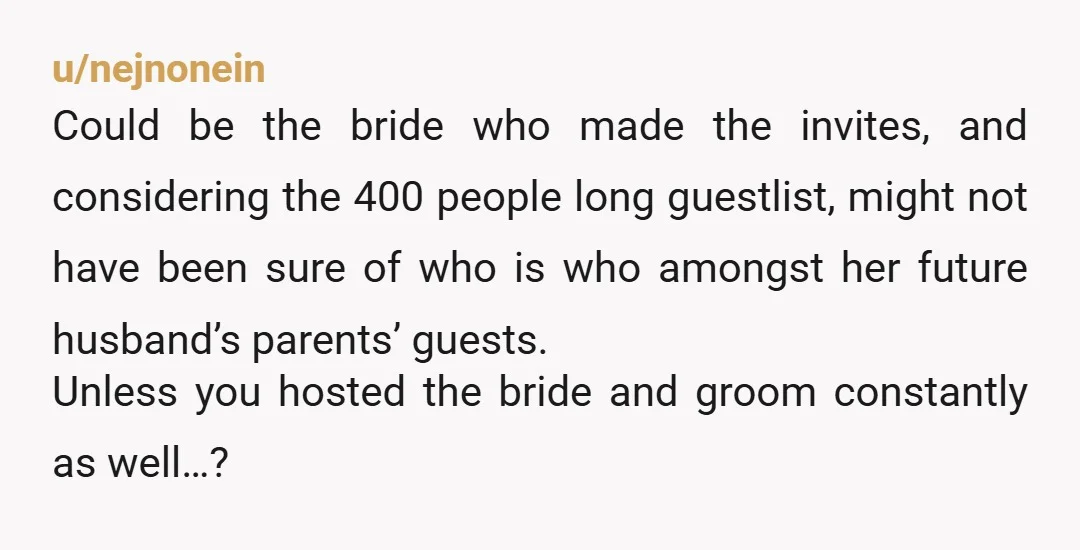 u/nejnonein Could be the bride who made the invites, and considering the 400 people long guestlist, might not have been sure of who is who amongst her future husband’s parents’...