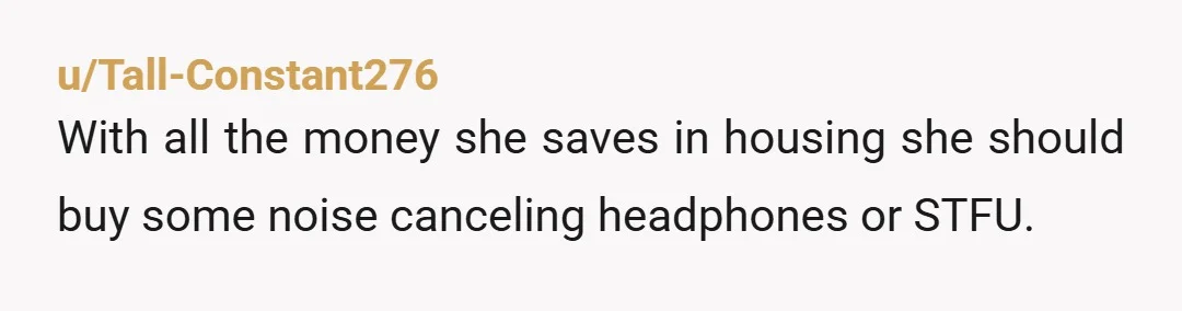 u/Tall-Constant276 With all the money she saves in housing she should buy some noise canceling headphones or STFU.