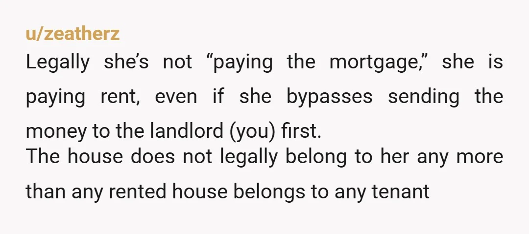 u/trikaren I would draw up a rental agreement that your Mom signs and have her pay you rent and you pay the actual mortgage. This would make it more clear.