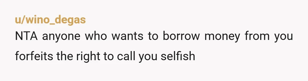 u/Old_Leadership_5000
NTA.
Tell your brother and parents that the Bank of OP is permanently closed.