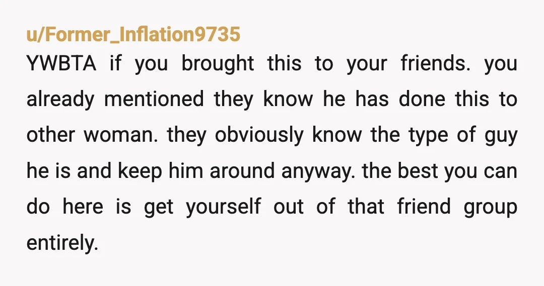 u/NotUniqueScott NTA You're not overreacting. But I do think that's not your place to try to have the guy removed from the friend group. But I would make it clear...