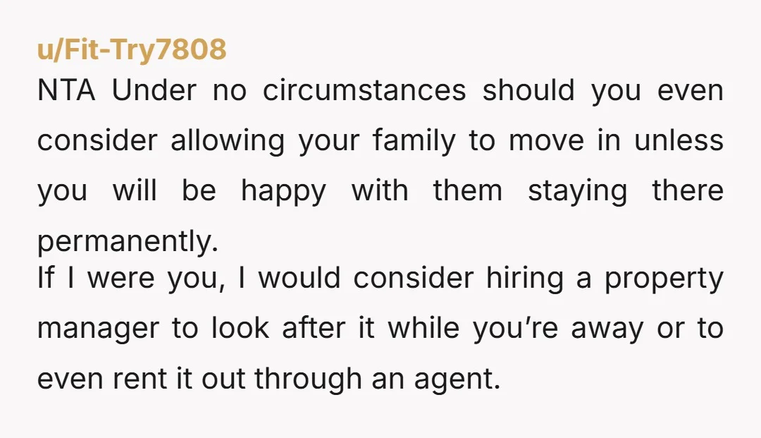 u/AirlineFast990 NTA. Your obligation to your mom does not extend to your siblings. Find a company that will rent and manage your property while you are away. And importantly, don't...