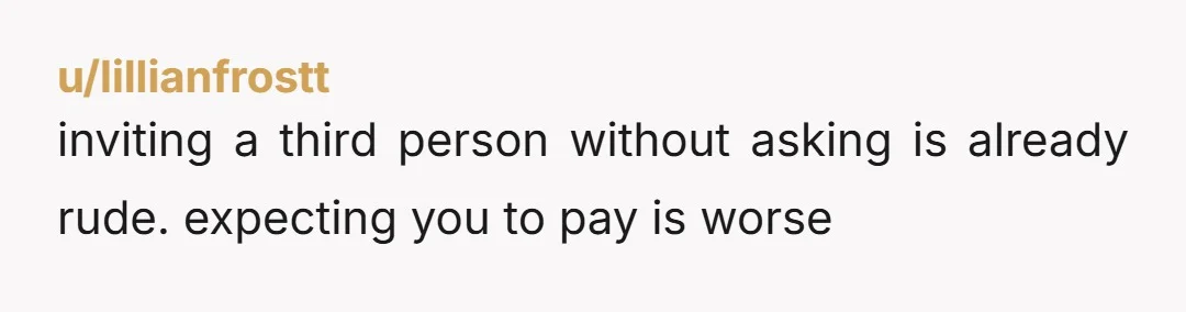 u/lillianfrostt inviting a third person without asking is already rude. expecting you to pay is worse