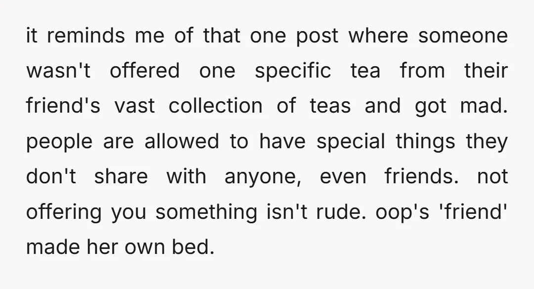 it reminds me of that one post where someone wasn't offered one specific tea from their friend's vast collection of teas and got mad. people are allowed to have special...