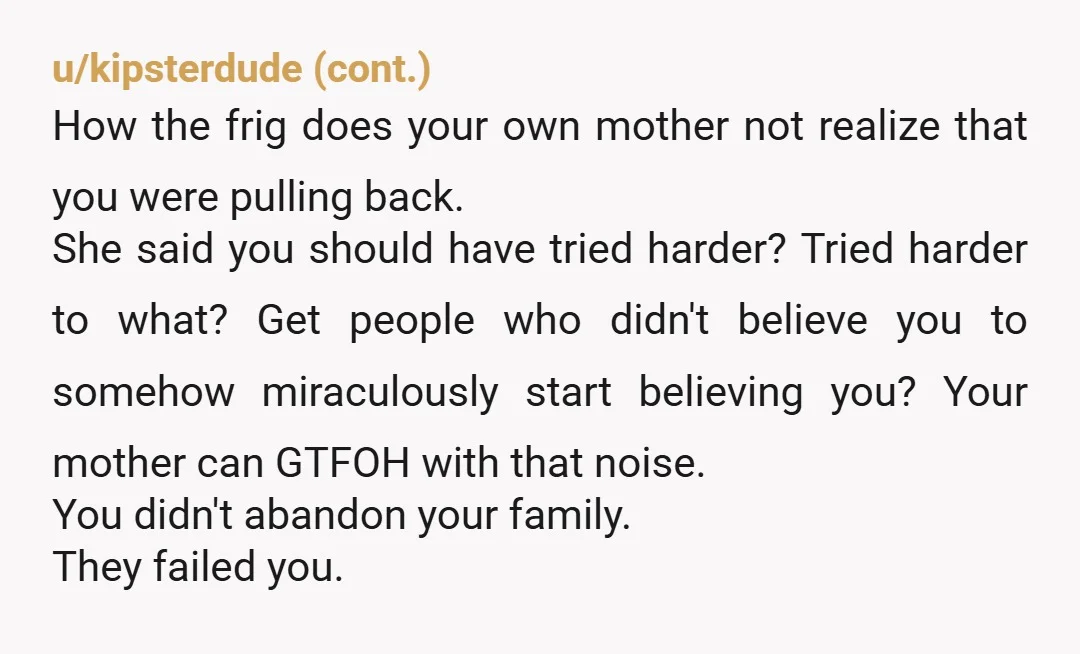 u/Garden_gnome1609
"Mom, you picked my abuser over me, so don't expect me to include you in my life."