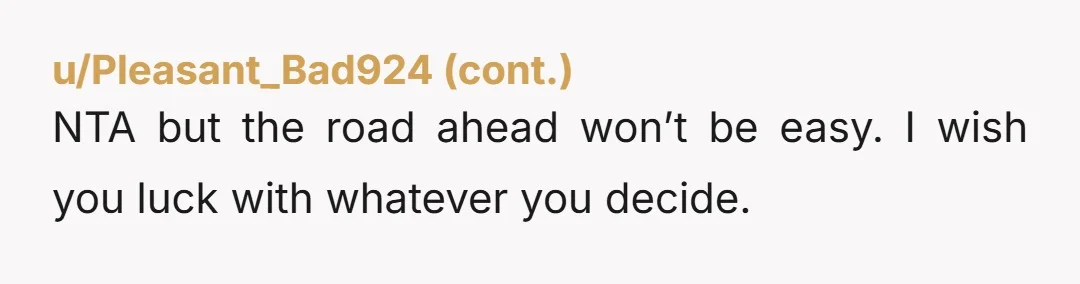 u/Character_Sea1254 NTA. What is he adding to your life? You’ll find out how much he makes when you file for child support. Best of luck! Some things you can’t come...