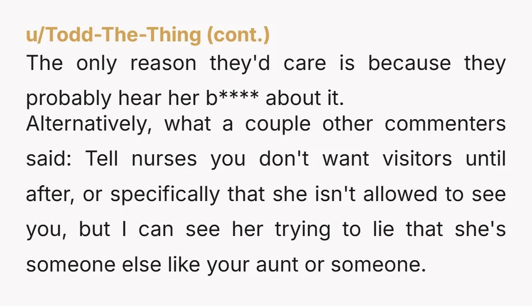 u/witchymoon69 Make sure you tell and put in writing that she is not allowed to come to the hospital or get any information about you . Let the hospital staff...