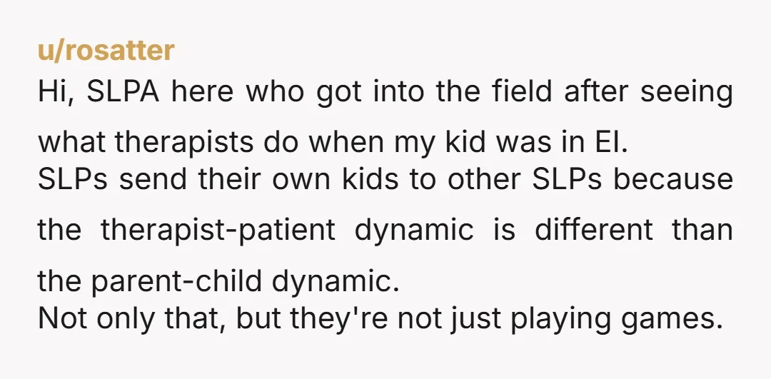 u/Darkmika90 I have special needs children and four of them had speech therapy. It may look just like playing but its not. Your husband doesn't seem to understand how needed...