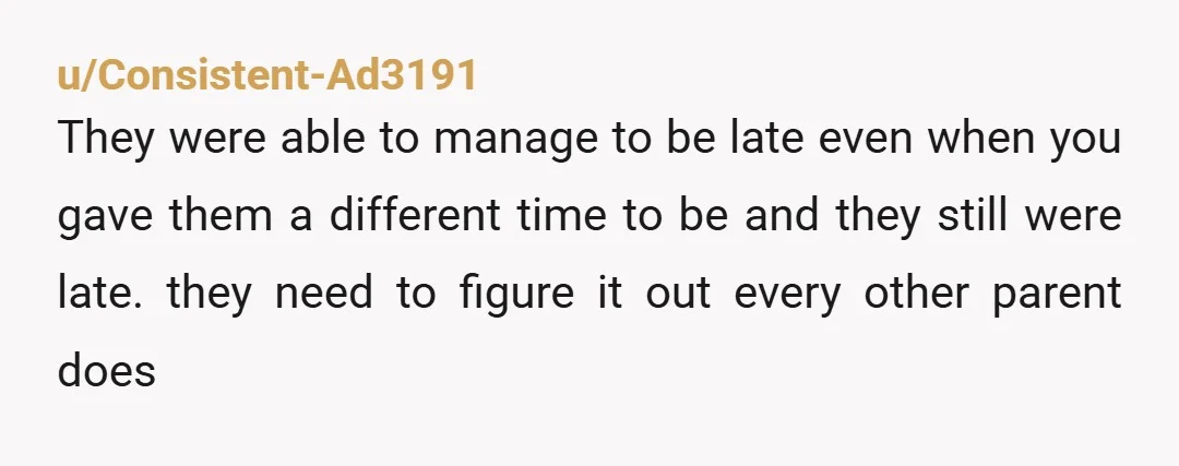 u/Consistent-Ad3191 They were able to manage to be late even when you gave them a different time to be and they still were late. they need to figure it out...