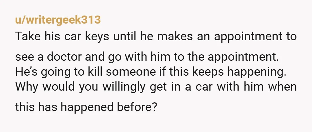 u/Quiet-Hamster6509 If he is not arranging an appointment to get this investigated then i would not be getting in the car with him driving. This is the hill to die...