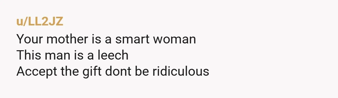 u/LL2JZ
Your mother is a smart woman
This man is a leech
Accept the gift dont be ridiculous