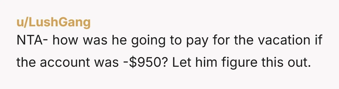 u/Resident_Health NTA. Kind of made me laugh. Did not like you paying the overdraft but understood the why. Great way to teach a little responsibility! Get your money back!