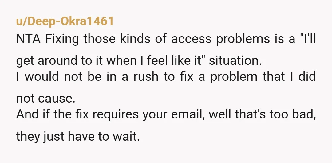 u/Deep-Okra1461 NTA Fixing those kinds of access problems is a "I'll get around to it when I feel like it" situation. I would not be in a rush to fix...