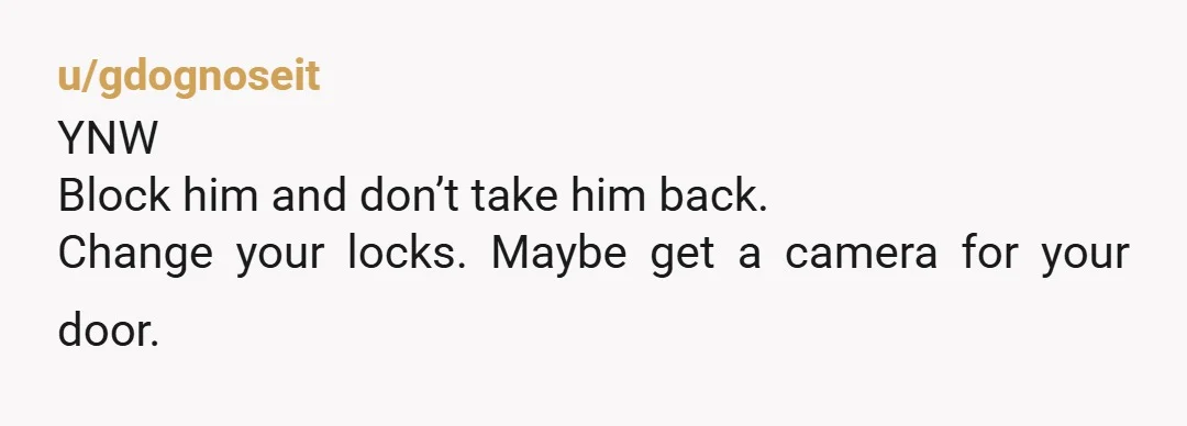 u/LondoFoollari Haven’t seen anyone else say this, but this man is nuts and you need to protect yourself, if he’s willing to go through your entire house looking for things...