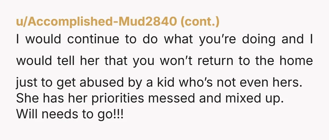 u/Sea-Mud5386 NTA your mother has to get a handle on this. Her sympathy for Will's bad home life can't allow you to be victimized. I'd day ask your aunt to...