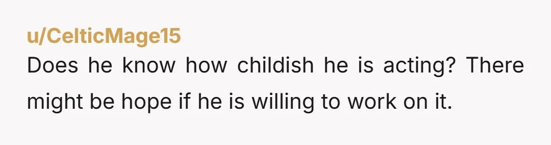 u/SamuelVimesTrained I get that you love him (as you repeatedly mention in the comments) but do you? Allowing, and enabling a grown man to act like a spoiled entitled 3...