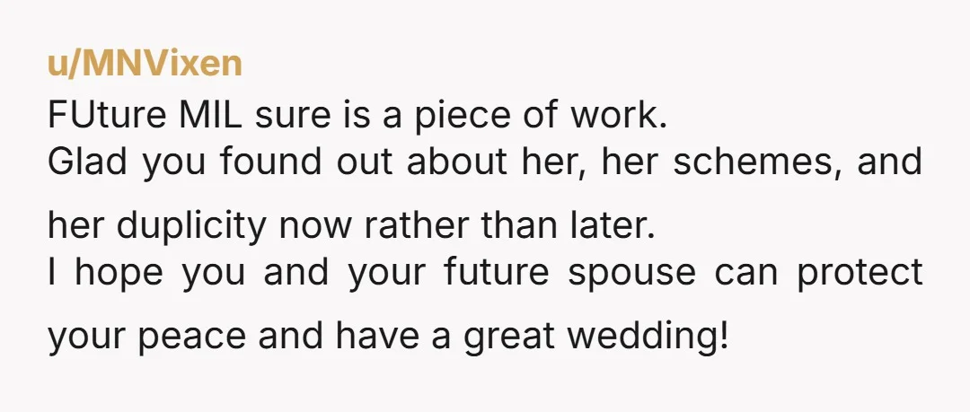 u/MNVixen FUture MIL sure is a piece of work. Glad you found out about her, her schemes, and her duplicity now rather than later. I hope you and your future...