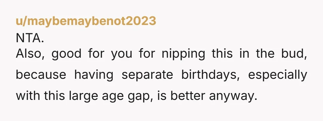 u/maybemaybenot2023 NTA. Also, good for you for nipping this in the bud, because having separate birthdays, especially with this large age gap, is better anyway.