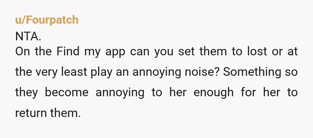 u/Riker_Omega_Three
NTA
But why would you loan out airpods? That's gross
I don't want other people's nasty ears touching my earpods