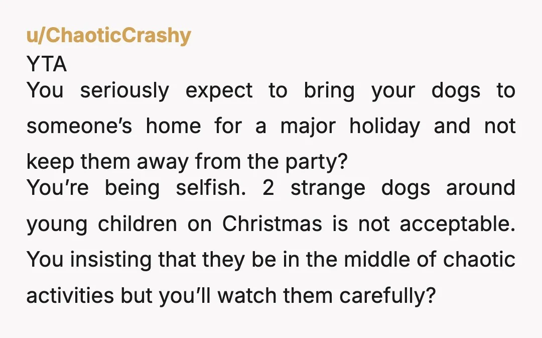 u/agathafletcher
Yta..you have to learn to accept the reality that your dogs are just simply not invited everywhere, just because you want them to be.
That's just life.