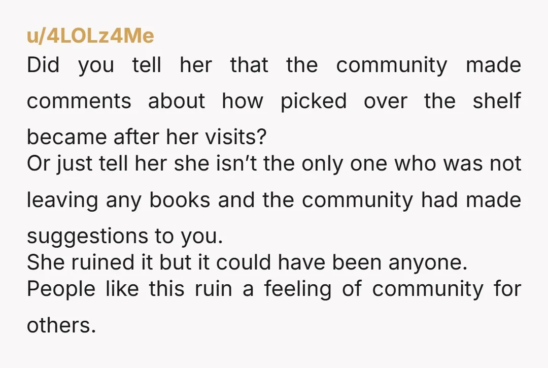 u/4LOLz4Me Did you tell her that the community made comments about how picked over the shelf became after her visits? Or just tell her she isn’t the only one who...
