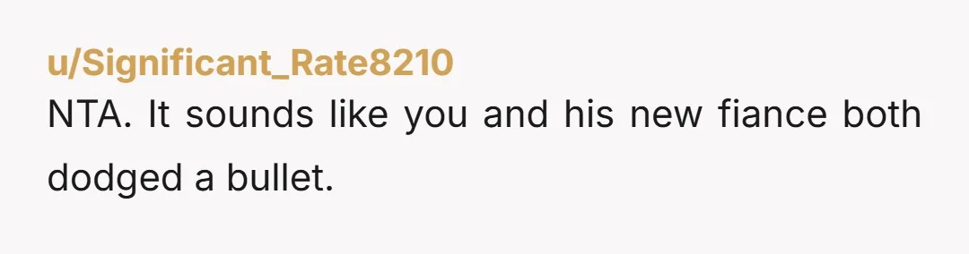 u/Significant_Rate8210 NTA. It sounds like you and his new fiance both dodged a bullet.
