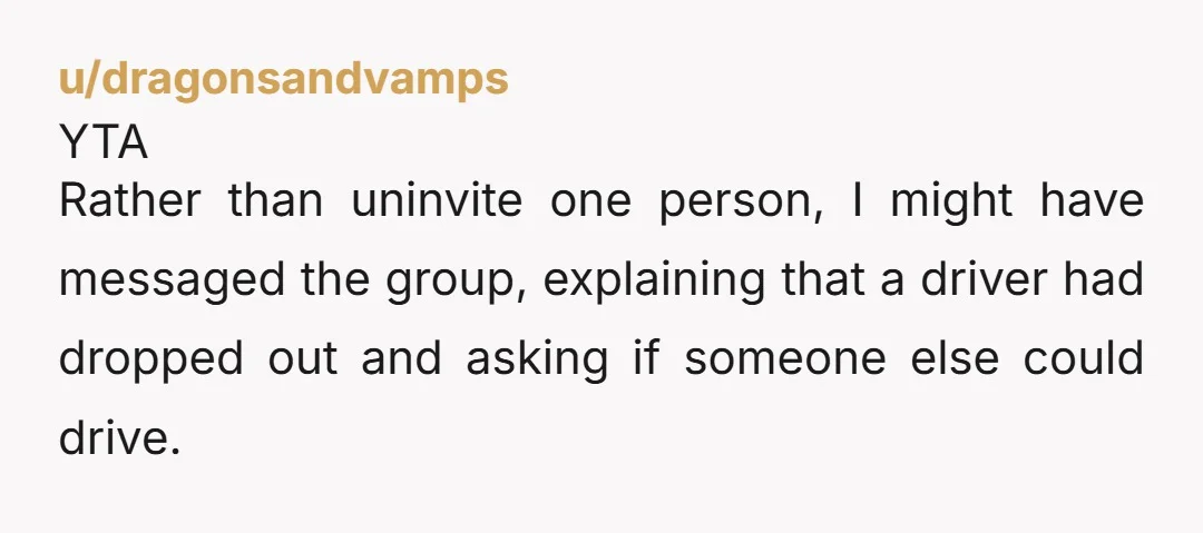 u/Donutsmell YTA. You had a huge group of friends going, but you decided all on your own which one shouldn’t come. Then, you cowardly chose to have someone else tell...