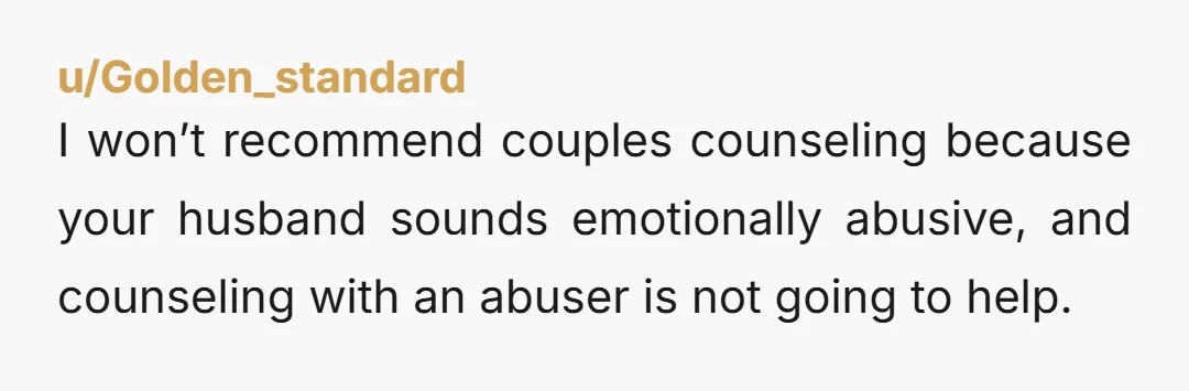 u/hungrycanuck My husband was exactly like this and I divorced him. I cried a lot but then I realized 1. My expenses are lower because he now contributes to half...