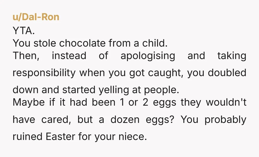 u/Dal-Ron YTA. You stole chocolate from a child. Then, instead of apologising and taking responsibility when you got caught, you doubled down and started yelling at people. Maybe if it...