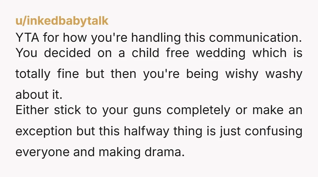 u/Sami_George Having a child free wedding is fine. Having an exception for the flower girl is fine. But the way you went about this makes YTA. First of all, it’s...