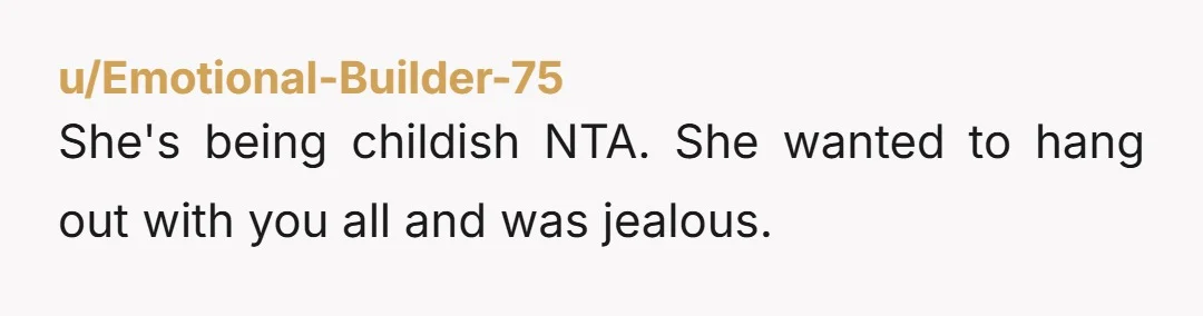 u/CharleyT NTA and I suspect this isn't really about the friends in the living room. Is it possible she was upset at not being included? Maybe try talking to her...