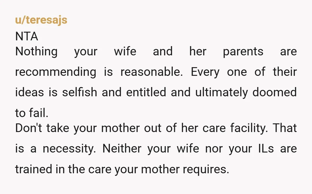 u/Plastic-Cabinet67
Your mother has a serious illness and requires 24 hour supervision by qualified medical proffesionals.
FULL STOP.
Wife and in laws are TAs.