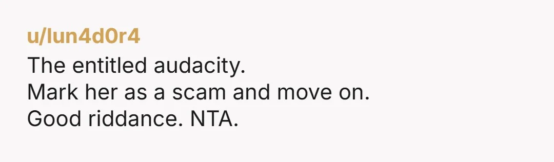 u/lun4d0r4 The entitled audacity. Mark her as a scam and move on. Good riddance. NTA.