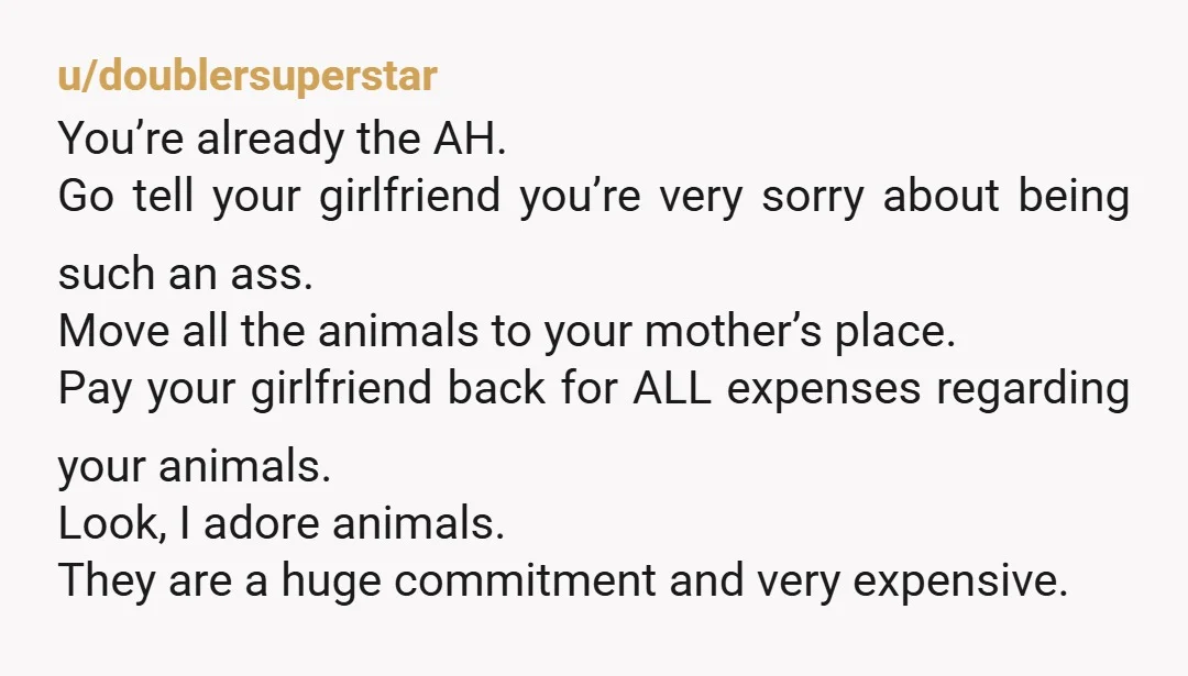 u/Quarkiness YTA Just because you are taking care of your mom doesn't mean your girlfriend is obligated to take care of your pets. Pets aren't for everyone. She is already...