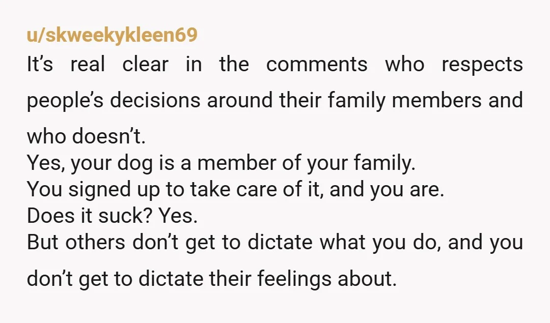 u/skweekykleen69 It’s real clear in the comments who respects people’s decisions around their family members and who doesn’t. Yes, your dog is a member of your family. You signed up...