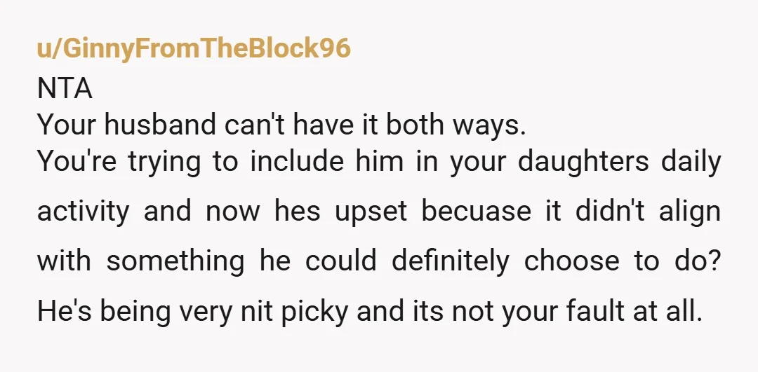 u/keesouth NTA. It's not your job to facilitate a relationship between you husband and your daughter. Having a preference for one parent is normal and it can fluctuate but it's...