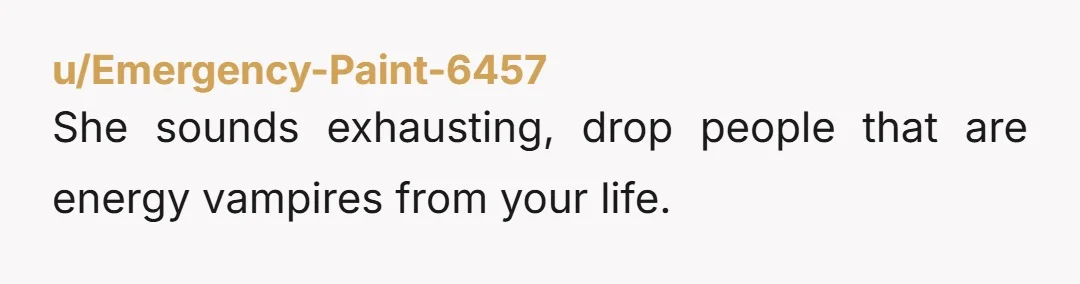 u/Emergency-Paint-6457
She sounds exhausting, drop people that are energy vampires from your life.
