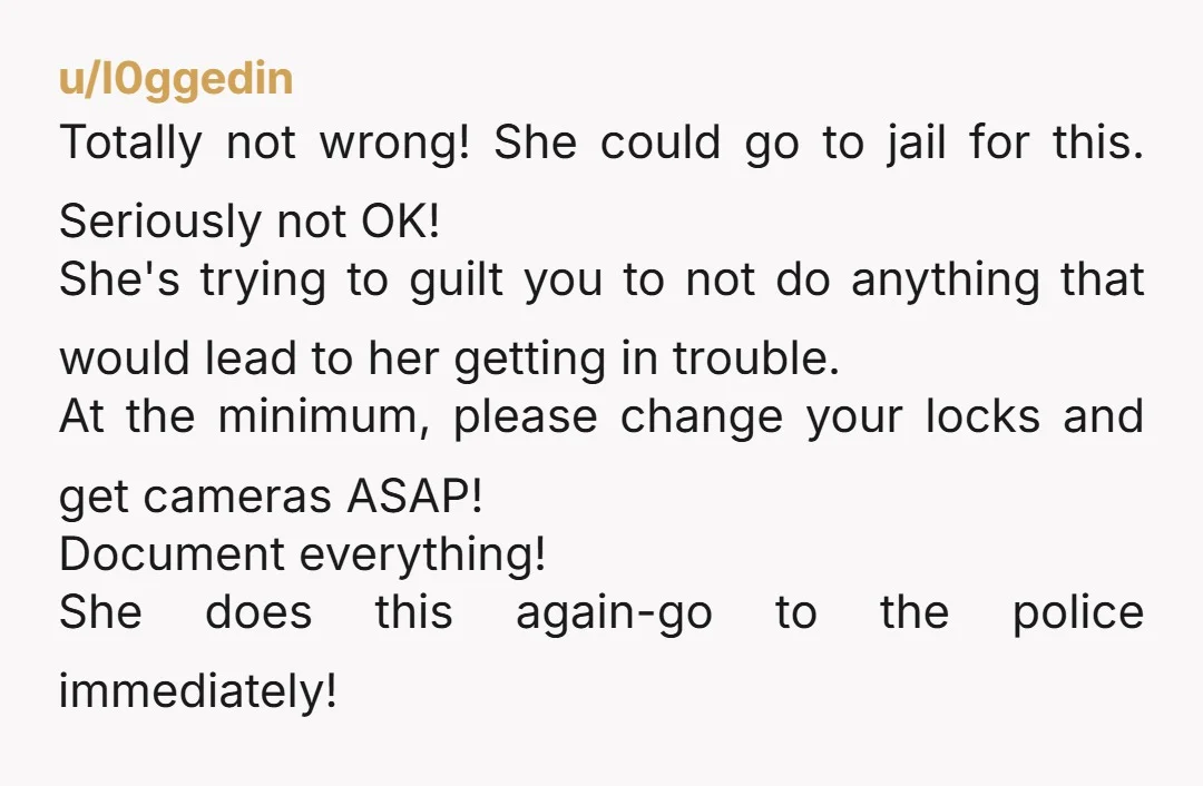 u/l0ggedin Totally not wrong! She could go to jail for this. Seriously not OK! She's trying to guilt you to not do anything that would lead to her getting in...