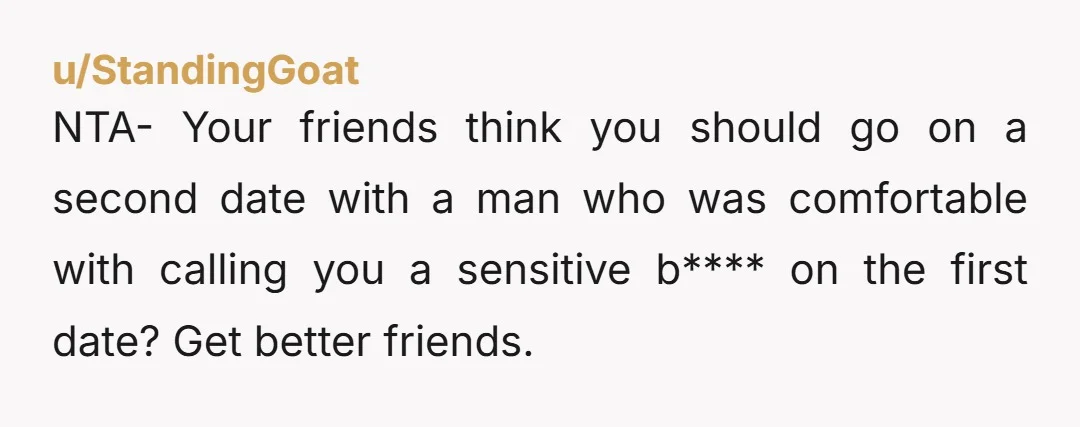 u/StandingGoat NTA- Your friends think you should go on a second date with a man who was comfortable with calling you a sensitive b**** on the first date? Get better...