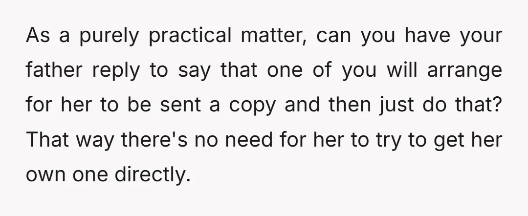 As a purely practical matter, can you have your father reply to say that one of you will arrange for her to be sent a copy and then just do...
