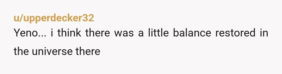 u/upperdecker32 Yeno... i think there was a little balance restored in the universe there
