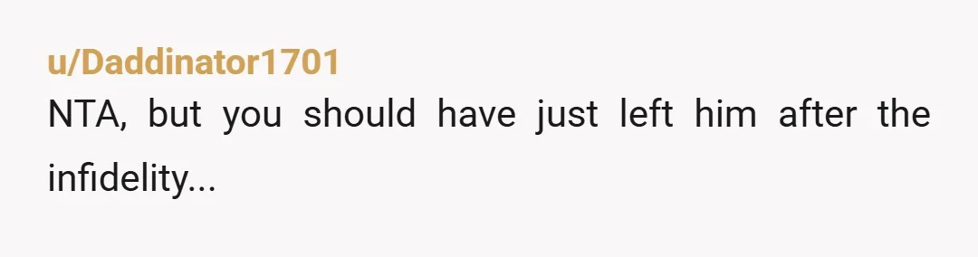 u/Daddinator1701 NTA, but you should have just left him after the infidelity... 