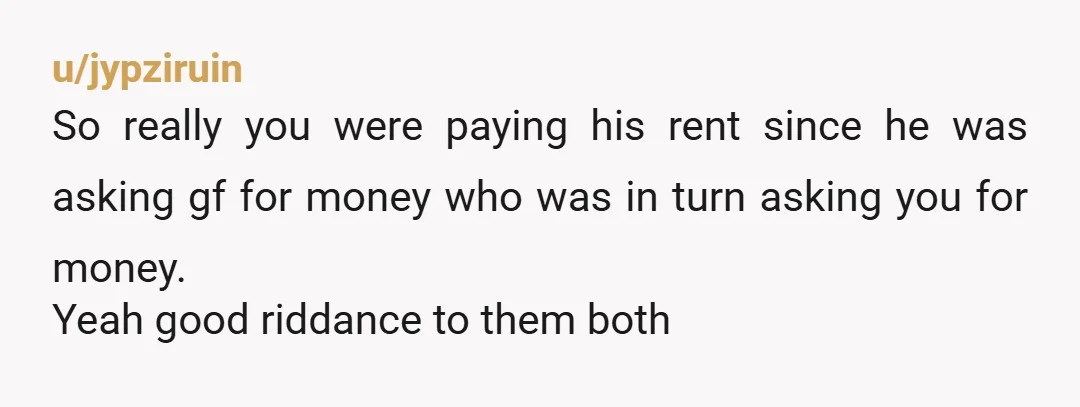u/TSIDATSI Nope. Next time go with your gut feeling. Trust your Your girlfriend taking money from you to give to him to pay to you is a low down dirty...