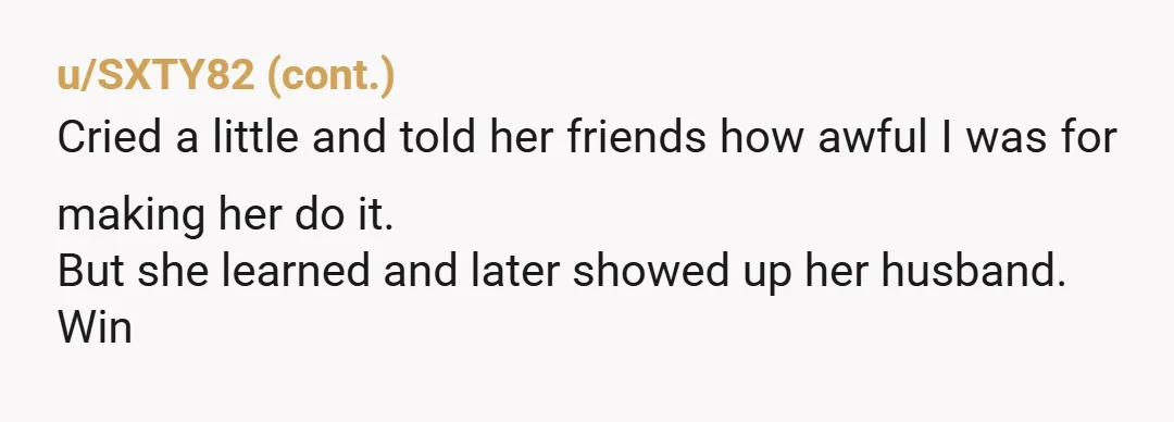 u/CornerAffectionate24
Those are life skills she needs to know.
If you had a son, he should be learning to cook and do laundry.