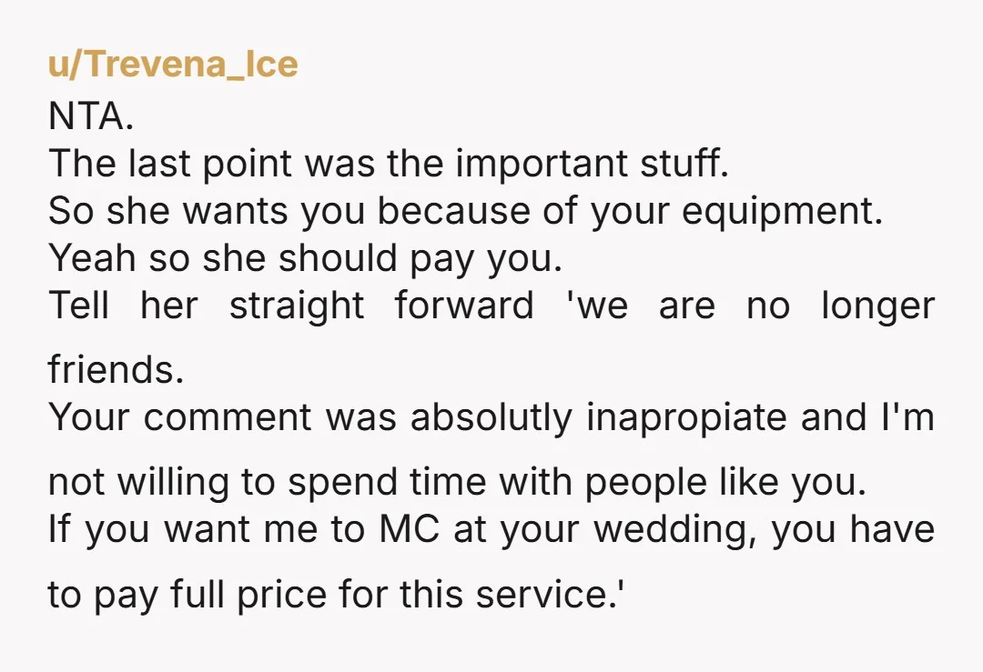 u/ShipComprehensive543 NTA - tell her you are unable to attend the wedding as a guest or unpaid MC.