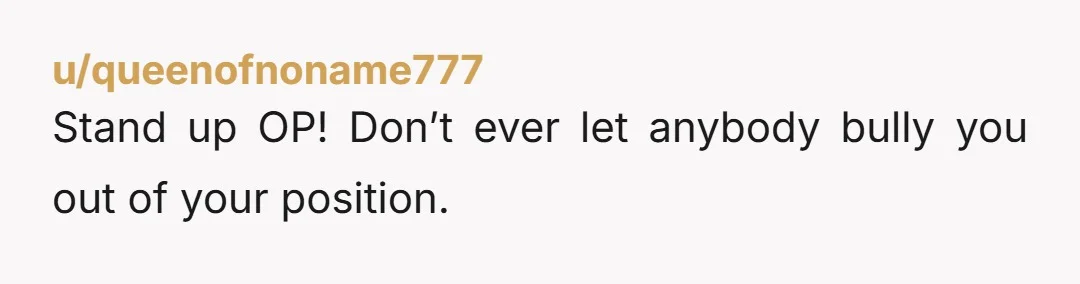 u/queenofnoname777 Stand up OP! Don’t ever let anybody bully you out of your position.