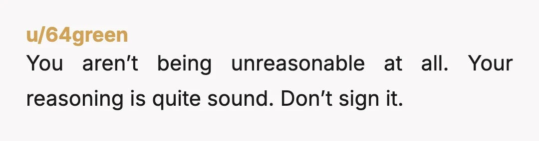 u/64green
You aren’t being unreasonable at all. Your reasoning is quite sound. Don’t sign it.